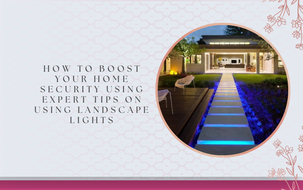 How to Boost Your Home Security Using Expert Tips on Using Landscape Lights